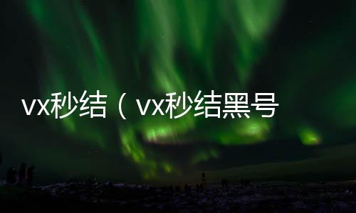 vx秒结（v回收微信秒结x秒结黑号交易平台）
